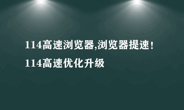 114高速浏览器,浏览器提速！114高速优化升级