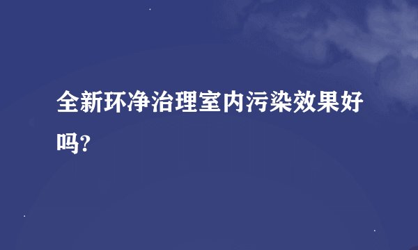 全新环净治理室内污染效果好吗?