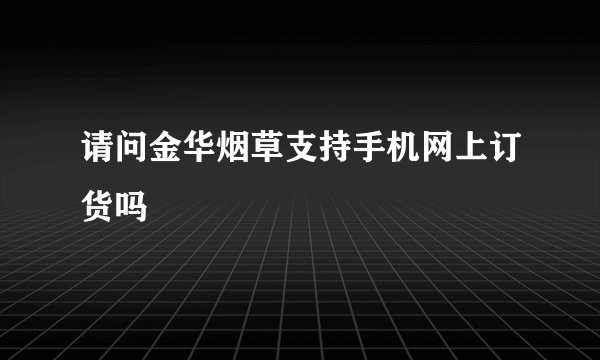 请问金华烟草支持手机网上订货吗