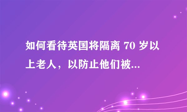 如何看待英国将隔离 70 岁以上老人，以防止他们被新冠病毒感染？