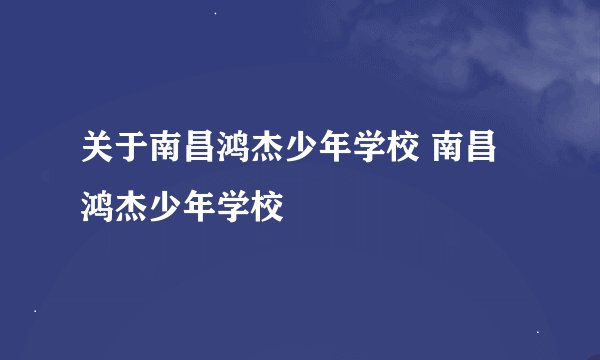 关于南昌鸿杰少年学校 南昌鸿杰少年学校
