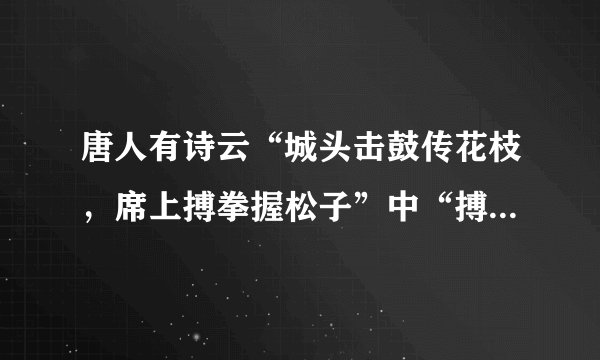 唐人有诗云“城头击鼓传花枝，席上搏拳握松子”中“搏拳”的含义是?
