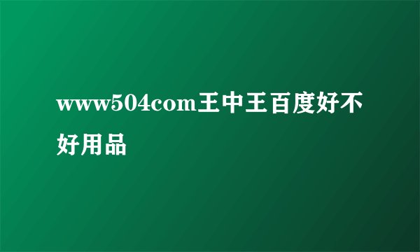 www504com王中王百度好不好用品