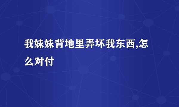 我妹妹背地里弄坏我东西,怎么对付