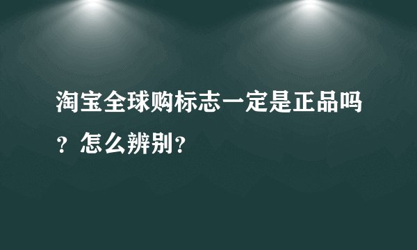 淘宝全球购标志一定是正品吗？怎么辨别？