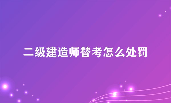 二级建造师替考怎么处罚