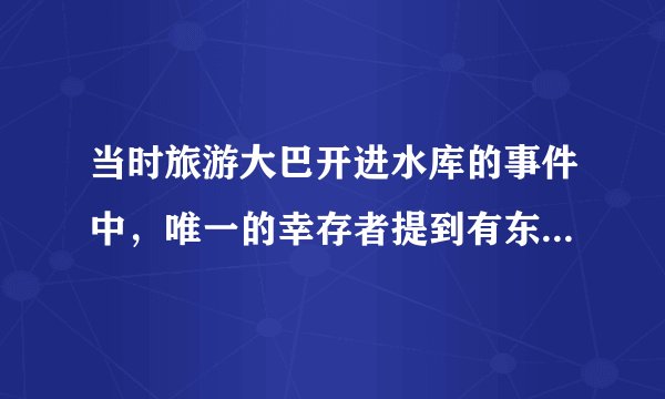 当时旅游大巴开进水库的事件中，唯一的幸存者提到有东西拉他的脚，这是怎么回事？