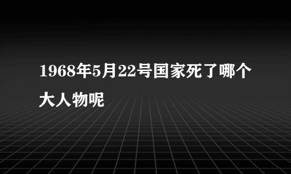 1968年5月22号国家死了哪个大人物呢