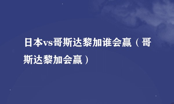 日本vs哥斯达黎加谁会赢（哥斯达黎加会赢）