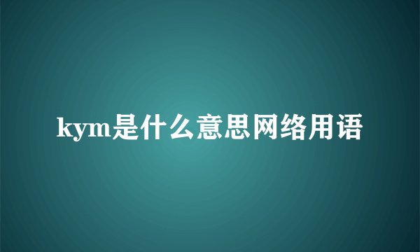kym是什么意思网络用语