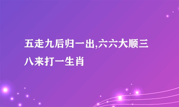五走九后归一出,六六大顺三八来打一生肖