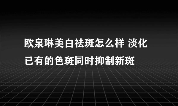 欧泉琳美白祛斑怎么样 淡化已有的色斑同时抑制新斑