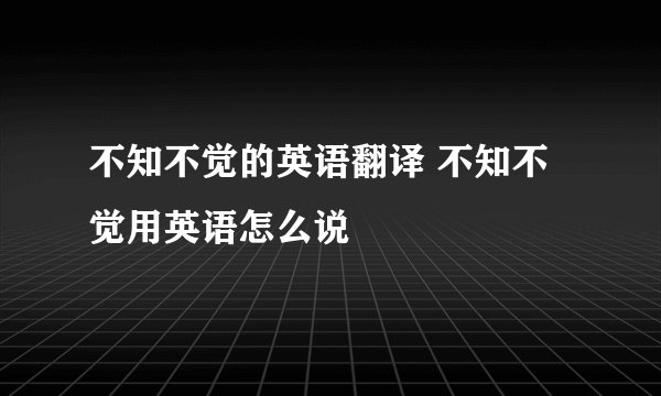 不知不觉的英语翻译 不知不觉用英语怎么说