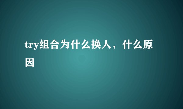 try组合为什么换人，什么原因