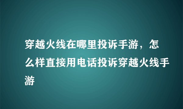 穿越火线在哪里投诉手游，怎么样直接用电话投诉穿越火线手游