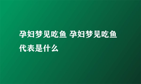 孕妇梦见吃鱼 孕妇梦见吃鱼代表是什么