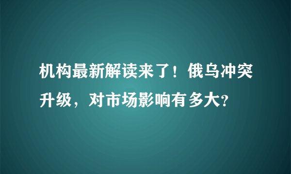 机构最新解读来了！俄乌冲突升级，对市场影响有多大？