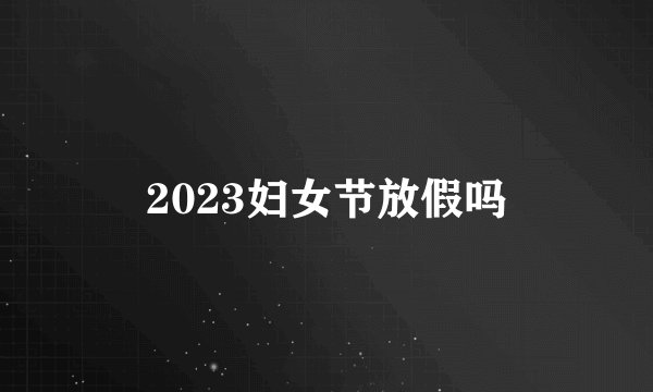 2023妇女节放假吗