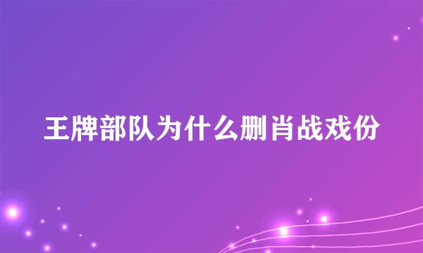 王牌部队为什么删肖战戏份
