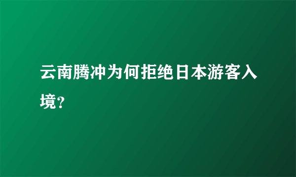云南腾冲为何拒绝日本游客入境？