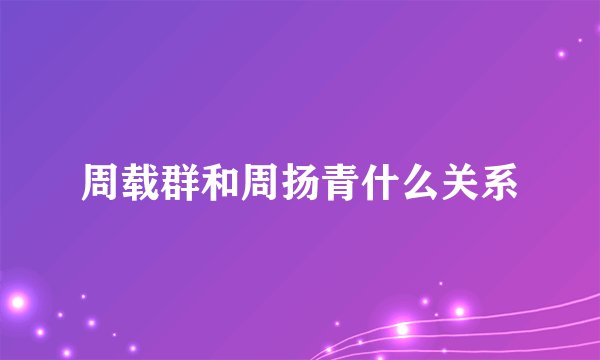 周载群和周扬青什么关系