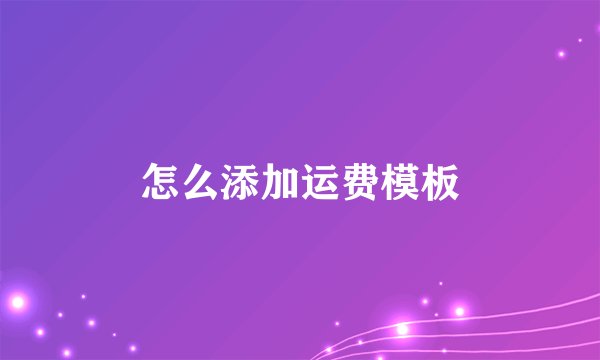 怎么添加运费模板