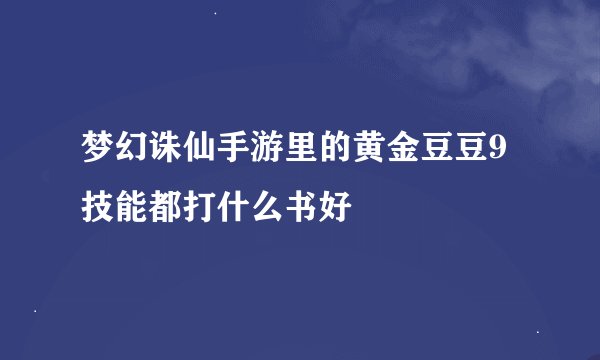 梦幻诛仙手游里的黄金豆豆9技能都打什么书好