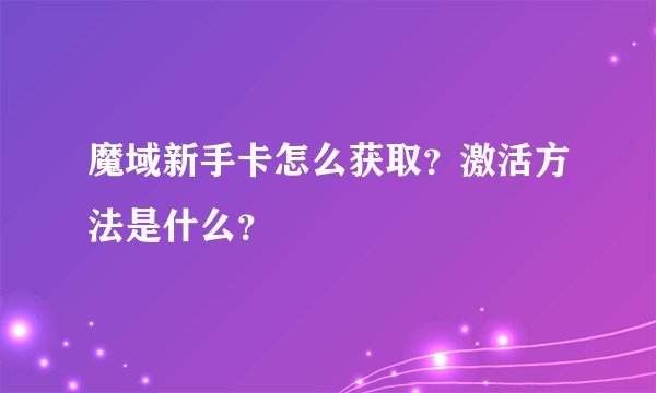 魔域新手卡怎么获取？激活方法是什么？