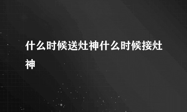 什么时候送灶神什么时候接灶神