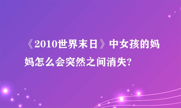 《2010世界末日》中女孩的妈妈怎么会突然之间消失?