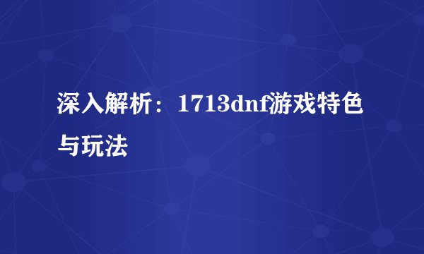 深入解析:1713dnf游戏特色与玩法