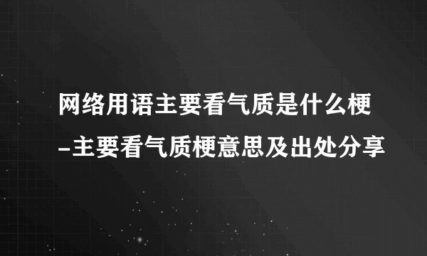 网络用语主要看气质是什么梗-主要看气质梗意思及出处分享