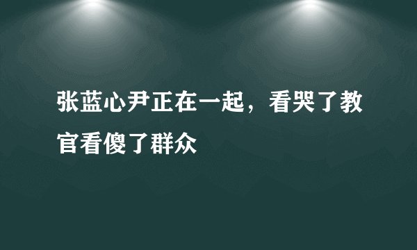 张蓝心尹正在一起，看哭了教官看傻了群众