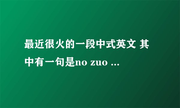 最近很火的一段中式英文 其中有一句是no zuo no die why you t