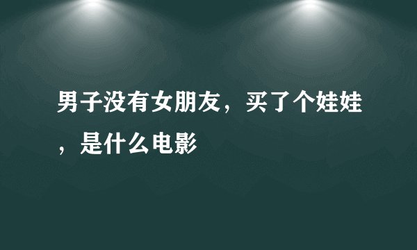 男子没有女朋友，买了个娃娃，是什么电影