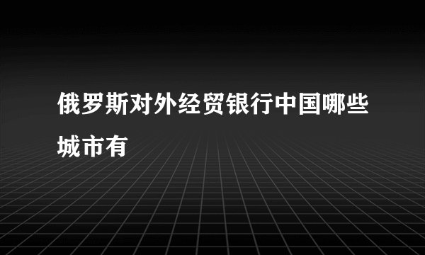 俄罗斯对外经贸银行中国哪些城市有