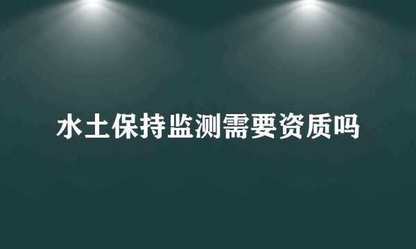 水土保持监测需要资质吗