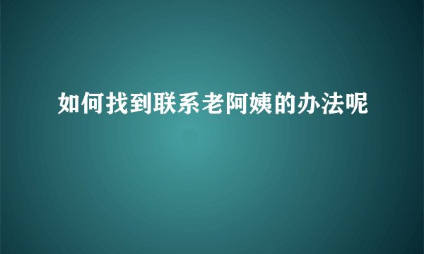如何找到联系老阿姨的办法呢