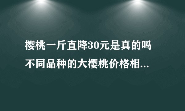 樱桃一斤直降30元是真的吗 不同品种的大樱桃价格相差有多大