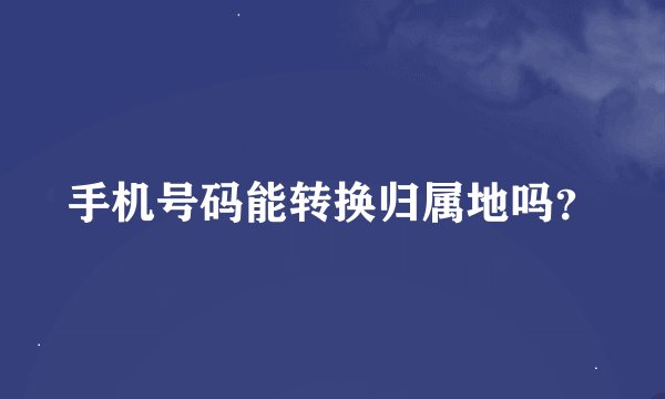 手机号码能转换归属地吗？