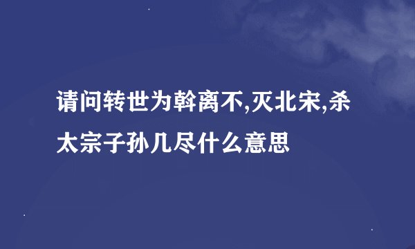 请问转世为斡离不,灭北宋,杀太宗子孙几尽什么意思