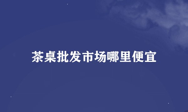 茶桌批发市场哪里便宜