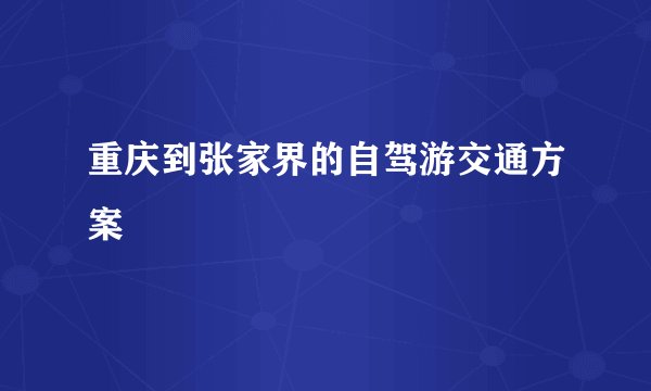 重庆到张家界的自驾游交通方案