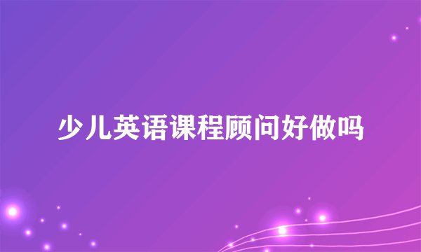 少儿英语课程顾问好做吗