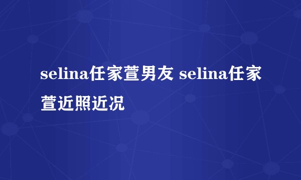 selina任家萱男友 selina任家萱近照近况