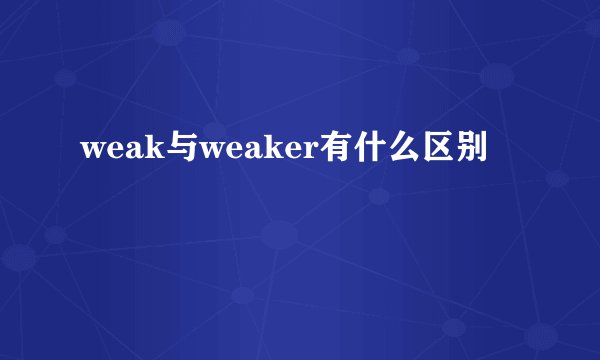 weak与weaker有什么区别