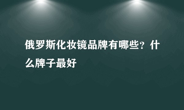 俄罗斯化妆镜品牌有哪些？什么牌子最好