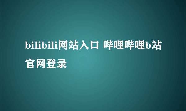bilibili网站入口 哔哩哔哩b站官网登录