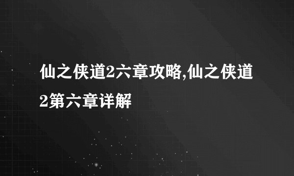 仙之侠道2六章攻略,仙之侠道2第六章详解