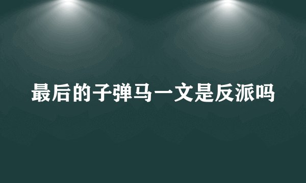 最后的子弹马一文是反派吗